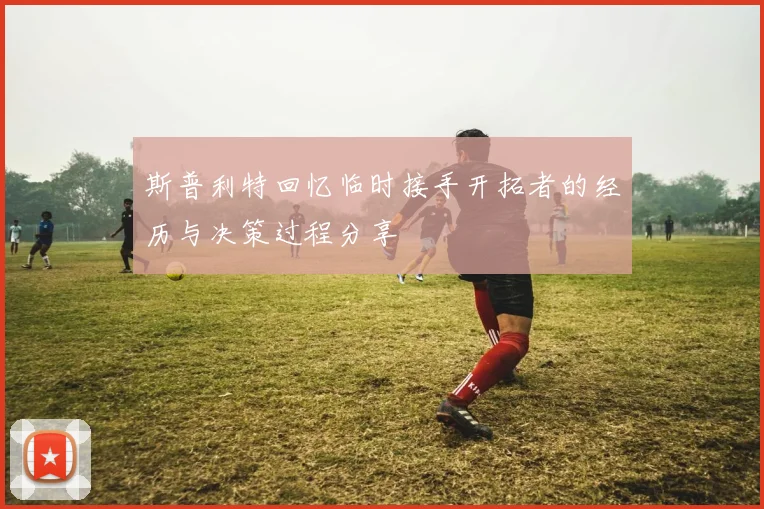 斯普利特回忆临时接手开拓者的经历与决策过程分享