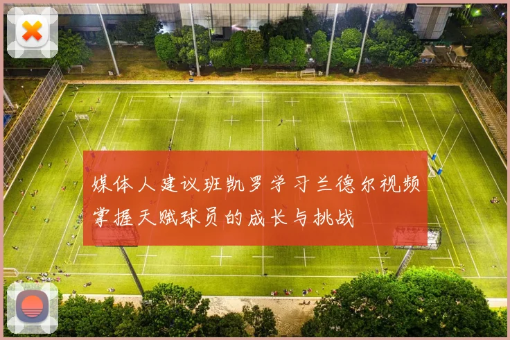 媒体人建议班凯罗学习兰德尔视频掌握天赋球员的成长与挑战