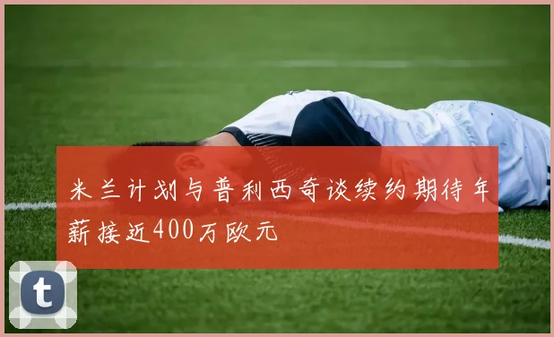 米兰计划与普利西奇谈续约期待年薪接近400万欧元