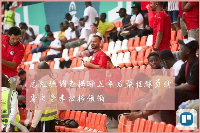 总经理调查揭晓五年后最佳球员新秀之争弗拉格领衔