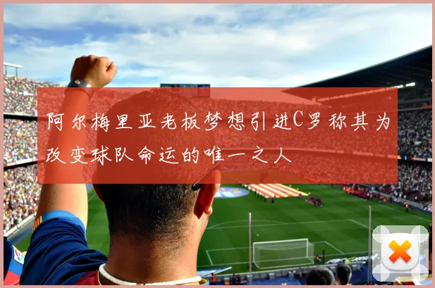 阿尔梅里亚老板梦想引进C罗称其为改变球队命运的唯一之人