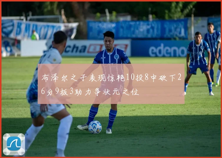 布泽尔之子表现惊艳10投8中砍下26分9板3助力争状元之位