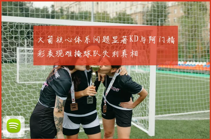 火箭核心体系问题显著KD与阿门精彩表现难掩球队失利真相
