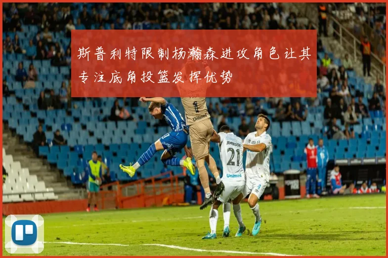 斯普利特限制杨瀚森进攻角色让其专注底角投篮发挥优势