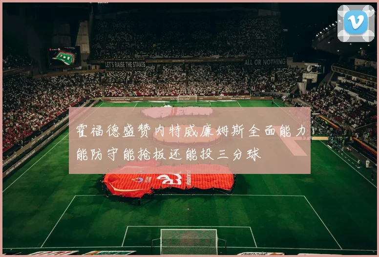 霍福德盛赞内特威廉姆斯全面能力能防守能抢板还能投三分球