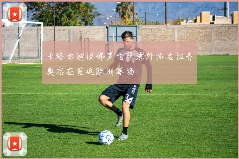 卡塔尔迪谈佛罗伦萨意外排名拉齐奥志在重返欧洲赛场