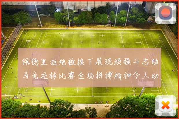 佩德里拒绝被换下展现顽强斗志助马竞逆转比赛全场拼搏精神令人动容