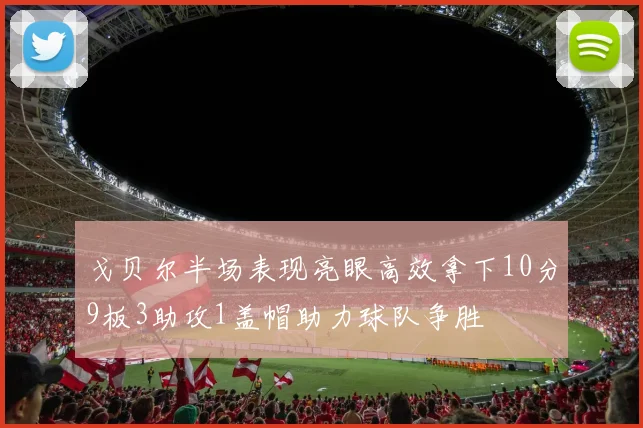 戈贝尔半场表现亮眼高效拿下10分9板3助攻1盖帽助力球队争胜