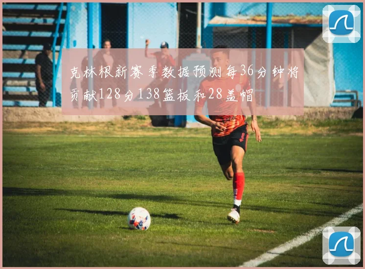 克林根新赛季数据预测每36分钟将贡献128分138篮板和28盖帽