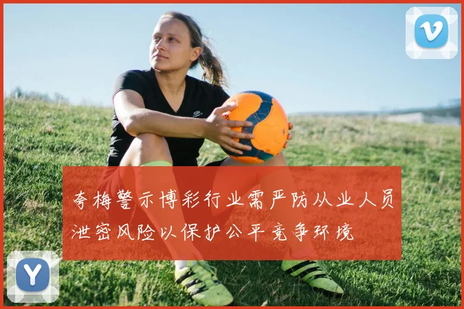 夸梅警示博彩行业需严防从业人员泄密风险以保护公平竞争环境