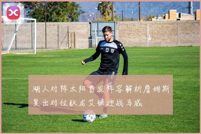 湖人对阵太阳首发阵容解析詹姆斯复出对位狄龙艾顿迎战马威