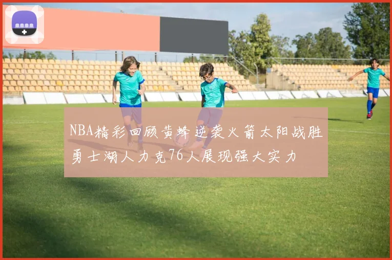 NBA精彩回顾黄蜂逆袭火箭太阳战胜勇士湖人力克76人展现强大实力