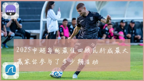 2025中超每轮最佳回顾瓦科成最大赢家你参与了多少期活动