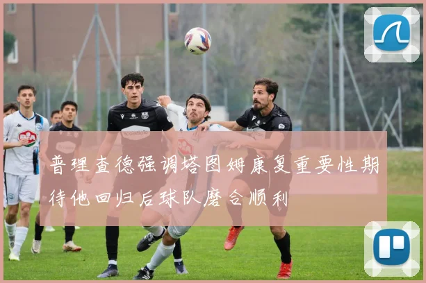 普理查德强调塔图姆康复重要性期待他回归后球队磨合顺利