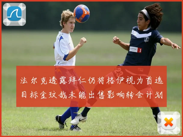 法尔克透露拜仁仍将格伊视为首选目标金玟哉未能出售影响转会计划
