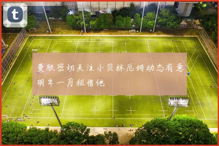 曼联密切关注小贝林厄姆动态有意明年一月租借他