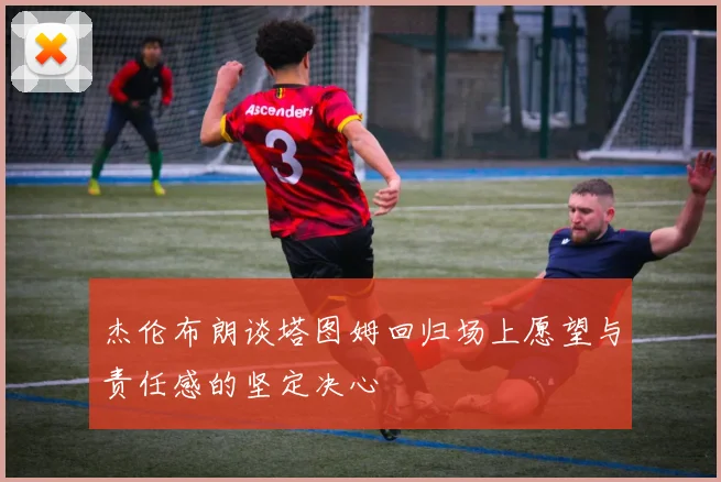 杰伦布朗谈塔图姆回归场上愿望与责任感的坚定决心