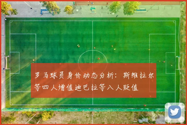 罗马球员身价动态分析：斯维拉尔等四人增值迪巴拉等八人贬值