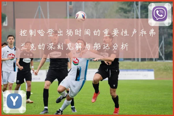 控制哈登出场时间的重要性卢和弗兰克的深刻见解与船记分析