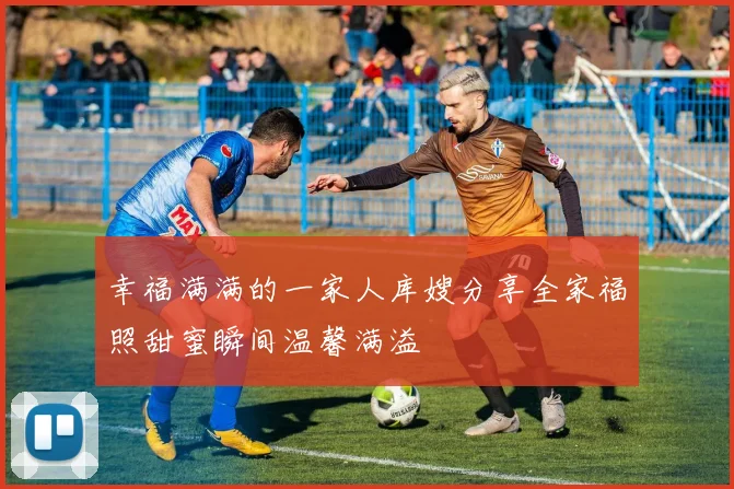 幸福满满的一家人库嫂分享全家福照甜蜜瞬间温馨满溢
