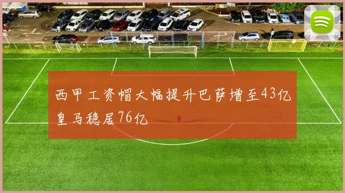 西甲工资帽大幅提升巴萨增至43亿皇马稳居76亿