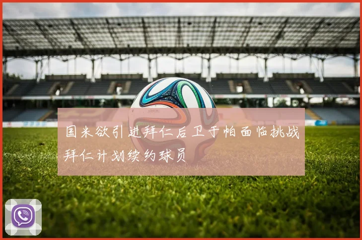 国米欲引进拜仁后卫于帕面临挑战拜仁计划续约球员