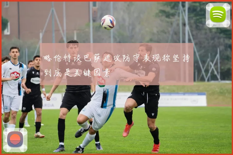 略伦特谈巴萨进攻防守表现称坚持到底是关键因素