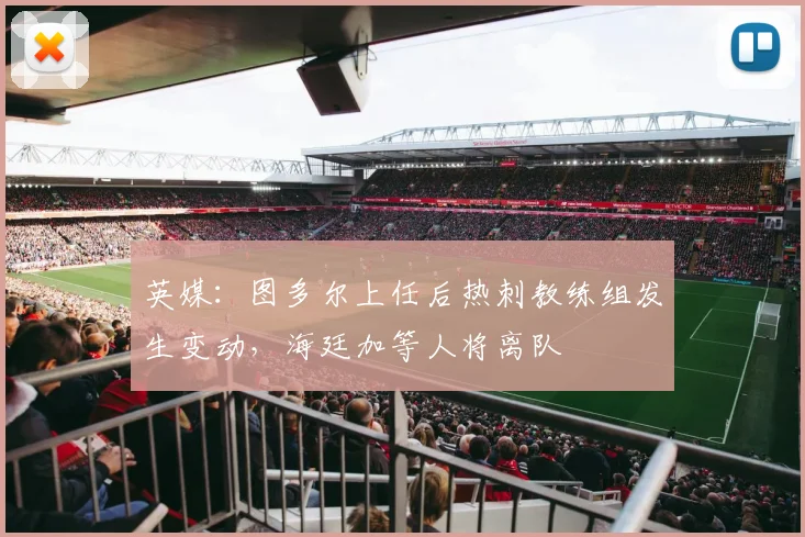 英媒：图多尔上任后热刺教练组发生变动，海廷加等人将离队