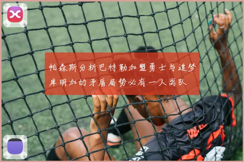 帕森斯分析巴特勒加盟勇士与追梦库明加的矛盾局势必有一人离队