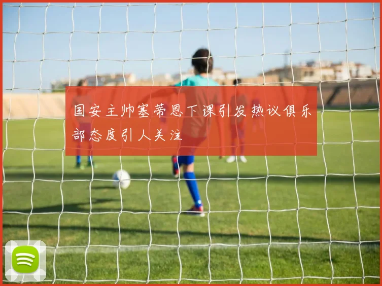 国安主帅塞蒂恩下课引发热议俱乐部态度引人关注