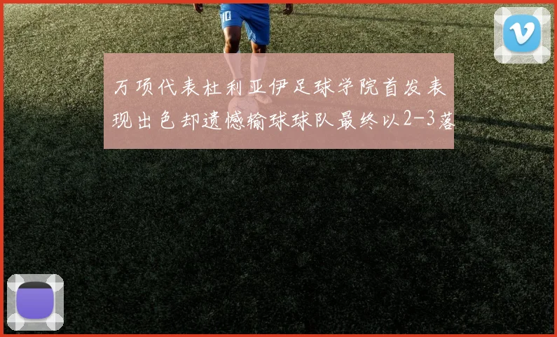 万项代表杜利亚伊足球学院首发表现出色却遗憾输球球队最终以2-3落败
