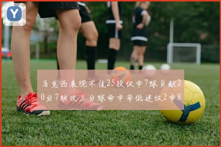 马克西表现不佳25投仅中7球贡献20分7助攻三分球命中率低迷仅2中8