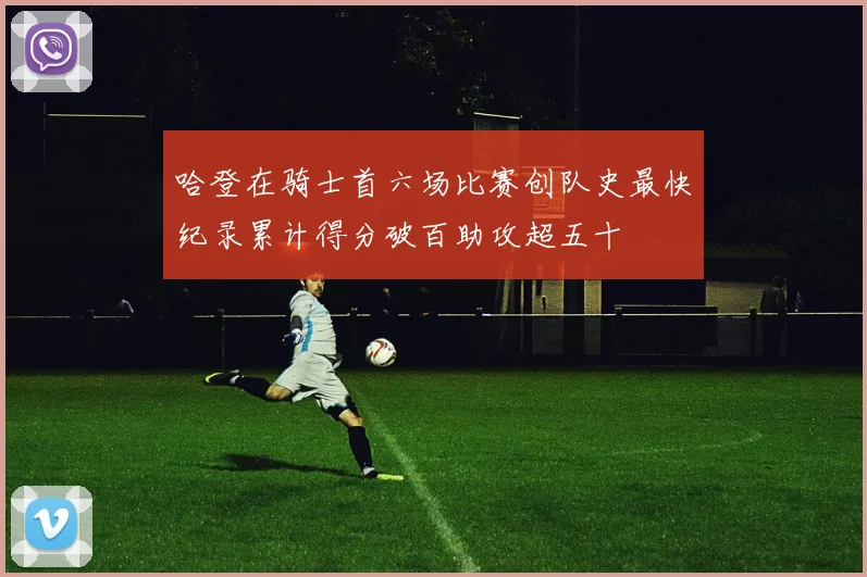 哈登在骑士首六场比赛创队史最快纪录累计得分破百助攻超五十
