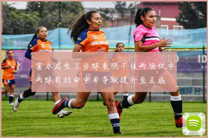 富永启生三分球表现不佳两场仅中两球目标命中率争取提升至五成