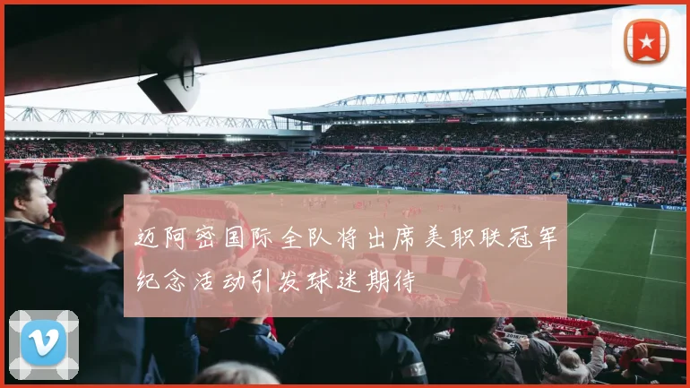 迈阿密国际全队将出席美职联冠军纪念活动引发球迷期待