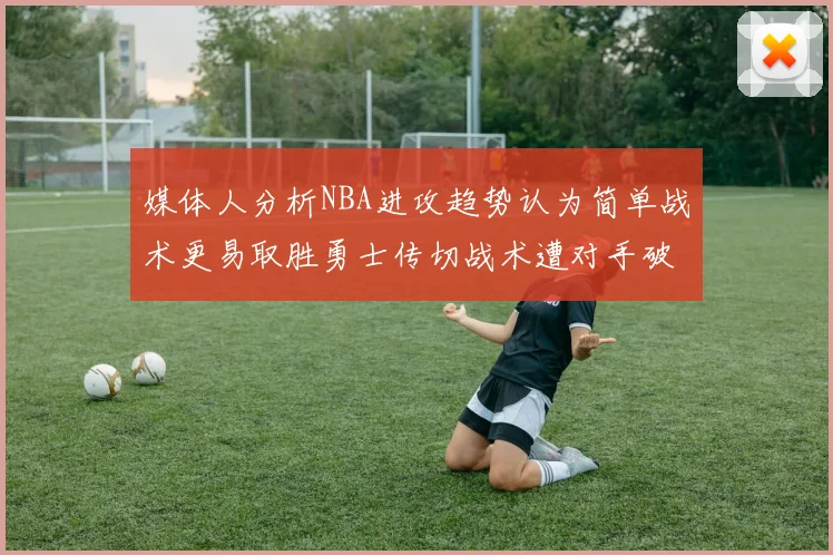 媒体人分析NBA进攻趋势认为简单战术更易取胜勇士传切战术遭对手破解