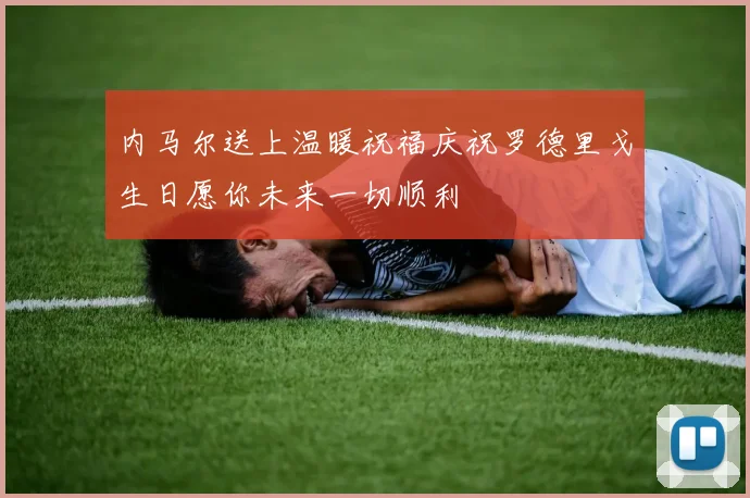 内马尔送上温暖祝福庆祝罗德里戈生日愿你未来一切顺利