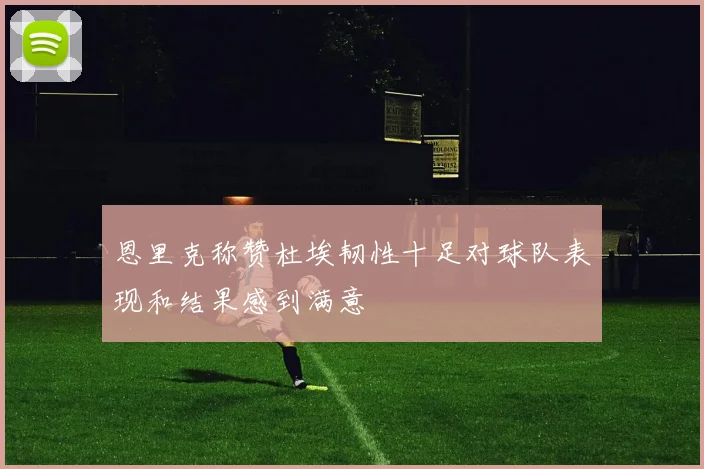 恩里克称赞杜埃韧性十足对球队表现和结果感到满意
