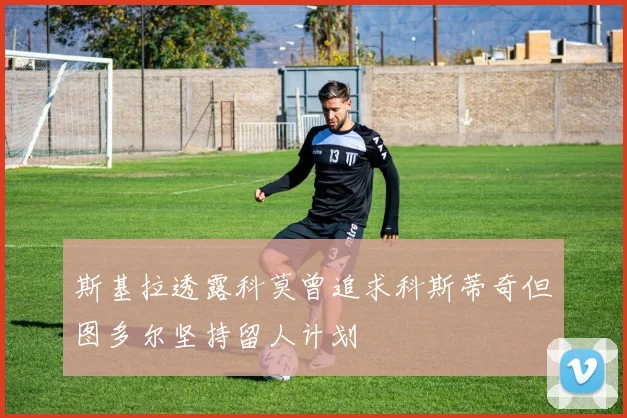 斯基拉透露科莫曾追求科斯蒂奇但图多尔坚持留人计划