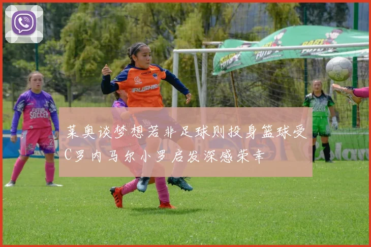 莱奥谈梦想若非足球则投身篮球受C罗内马尔小罗启发深感荣幸