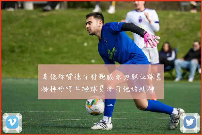 基德称赞德怀特鲍威尔为职业球员榜样呼吁年轻球员学习他的精神