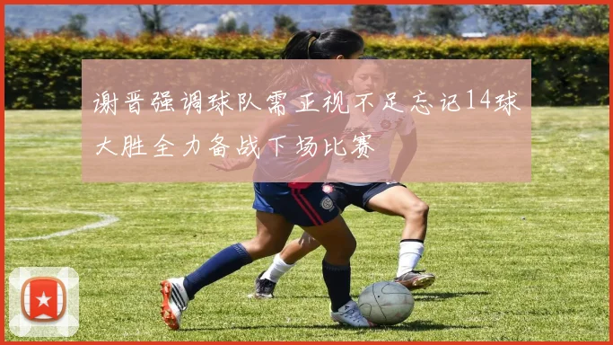 谢晋强调球队需正视不足忘记14球大胜全力备战下场比赛
