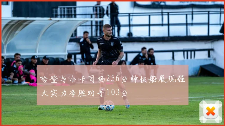 哈登与小卡同场256分钟快船展现强大实力净胜对手103分
