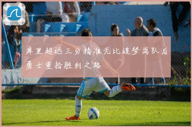 库里超远三分精准无比追梦离队后勇士重拾胜利之路