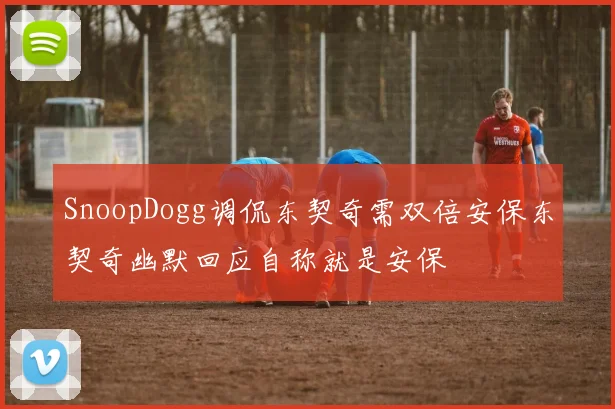 SnoopDogg调侃东契奇需双倍安保东契奇幽默回应自称就是安保