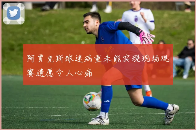 阿贾克斯球迷病重未能实现现场观赛遗愿令人心痛