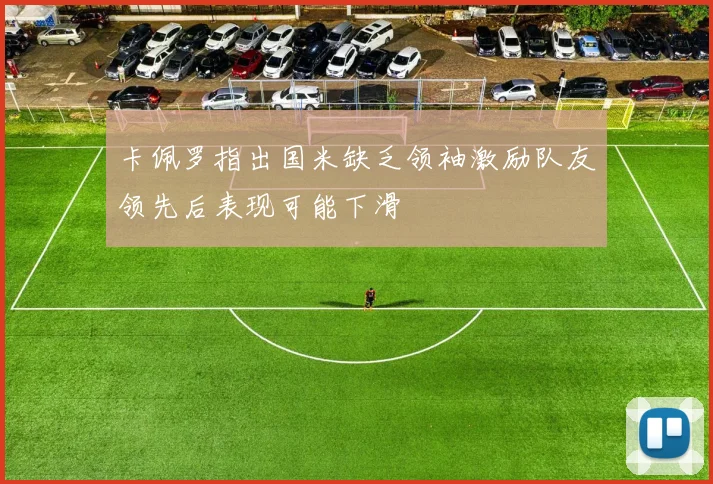 卡佩罗指出国米缺乏领袖激励队友领先后表现可能下滑