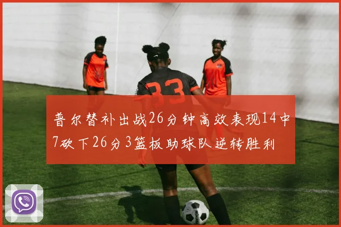 普尔替补出战26分钟高效表现14中7砍下26分3篮板助球队逆转胜利
