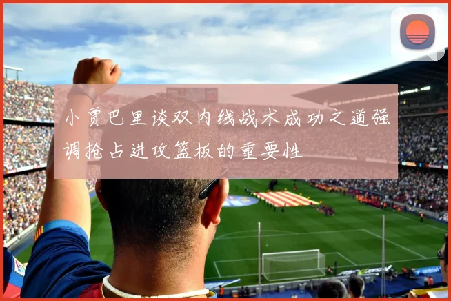 小贾巴里谈双内线战术成功之道强调抢占进攻篮板的重要性