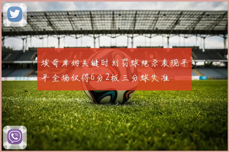 埃奇库姆关键时刻罚球绝杀表现平平全场仅得6分2板三分球失准